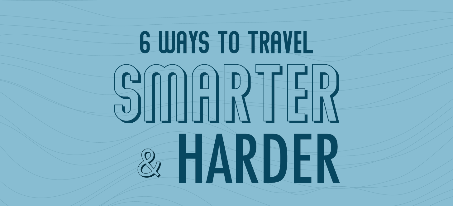 6 Ways to Travel Smarter & Harder